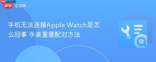 手机无法连接Apple Watch是怎么回事 手表重置配对方法