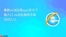 最新vk浏览器app官方下载入口 vk浏览器网页端访问入口