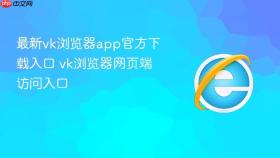 最新vk浏览器app官方下载入口 vk浏览器网页端访问入口
