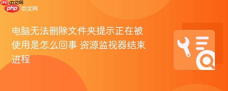 电脑无法删除文件夹提示正在被使用是怎么回事 资源监视器结束进程
