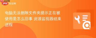电脑无法删除文件夹提示正在被使用是怎么回事 资源监视器结束进程