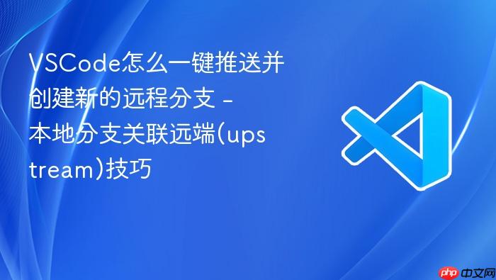 vscode怎么一键推送并创建新的远程分支 - 本地分支关联远端(upstream)技巧