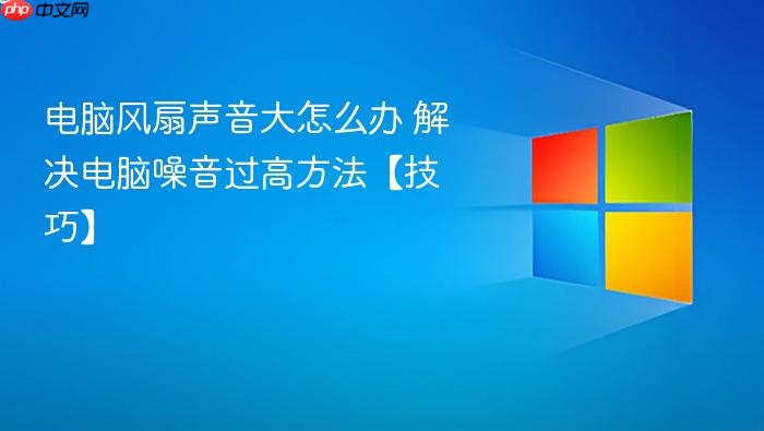 电脑风扇声音大怎么办 解决电脑噪音过高方法【技巧】
