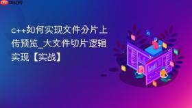 c++如何实现文件分片上传预览_大文件切片逻辑实现【实战】