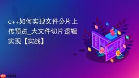 c++如何实现文件分片上传预览_大文件切片逻辑实现【实战】
