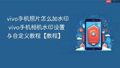 vivo手机照片怎么加水印 vivo手机相机水印设置与自定义教程【教程】