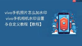 vivo手机照片怎么加水印 vivo手机相机水印设置与自定义教程【教程】