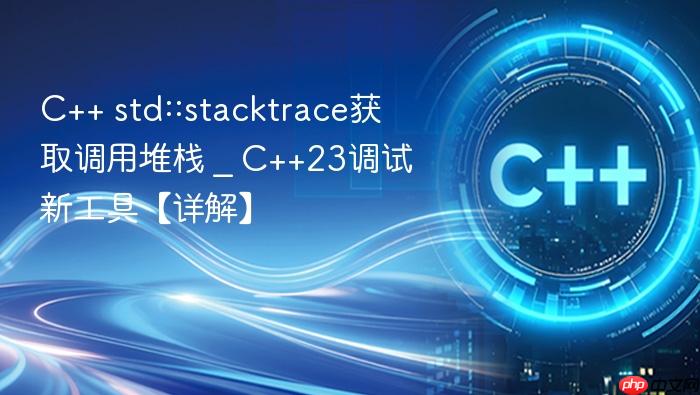 c++ std::stacktrace获取调用堆栈 _ c++23调试新工具【详解】