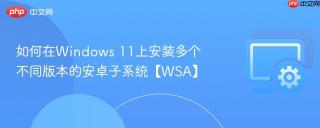 如何在Windows 11上安装多个不同版本的安卓子系统【WSA】