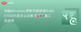 电脑Windows更新失败错误0x80070005是怎么回事 权限修复工具使用