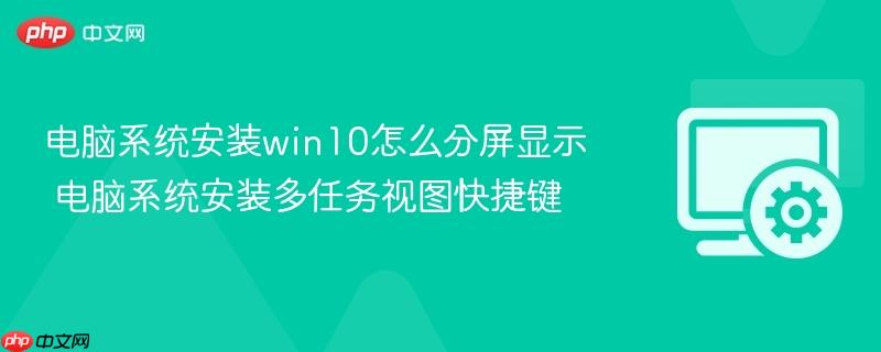 电脑系统安装win10怎么分屏显示 电脑系统安装多任务视图快捷键