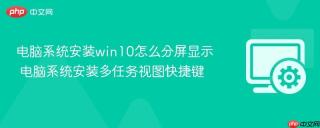 电脑系统安装win10怎么分屏显示 电脑系统安装多任务视图快捷键