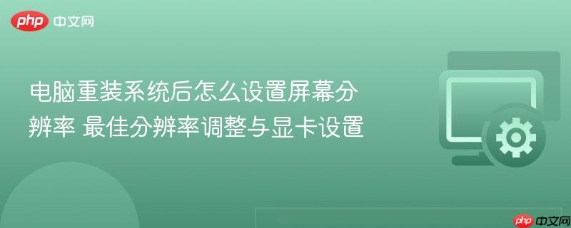 电脑重装系统后怎么设置屏幕分辨率 最佳分辨率调整与显卡设置