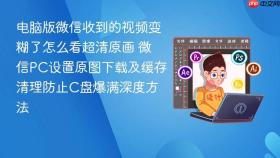电脑版微信收到的视频变糊了怎么看超清原画 微信pc设置原图下载及缓存清理防止c盘爆满深度方法