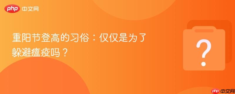 重阳节登高的习俗:仅仅是为了躲避瘟疫吗?