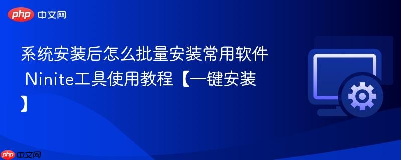 系统安装后怎么批量安装常用软件 ninite工具使用教程【一键安装】