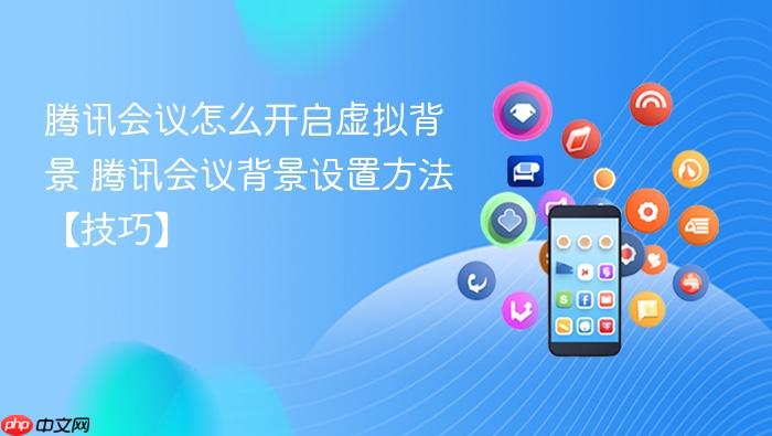 腾讯会议怎么开启虚拟背景 腾讯会议背景设置方法【技巧】
