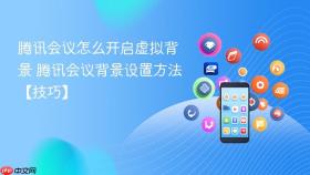 腾讯会议怎么开启虚拟背景 腾讯会议背景设置方法【技巧】