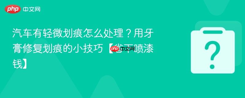 汽车有轻微划痕怎么处理?用牙膏修复划痕的小技巧【省下喷漆钱】