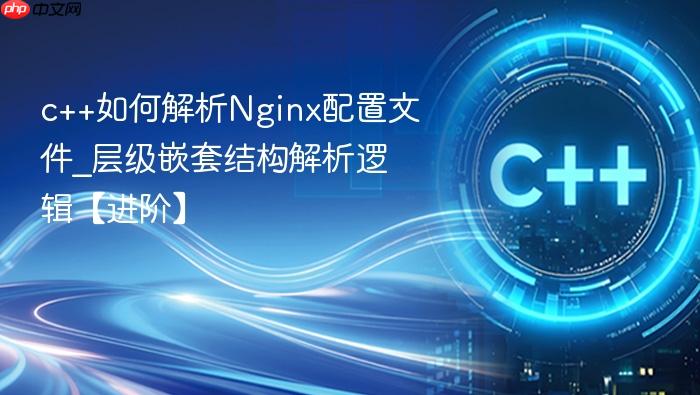 c++如何解析nginx配置文件_层级嵌套结构解析逻辑【进阶】