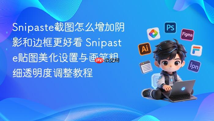 snipaste截图怎么增加阴影和边框更好看 snipaste贴图美化设置与画笔粗细透明度调整教程