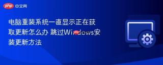 电脑重装系统一直显示正在获取更新怎么办 跳过Windows安装更新方法