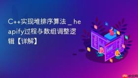 c++实现堆排序算法 _ heapify过程与数组调整逻辑【详解】