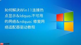 如何解决win11连接热点显示“不可用的网络” 修复网络适配器驱动教程