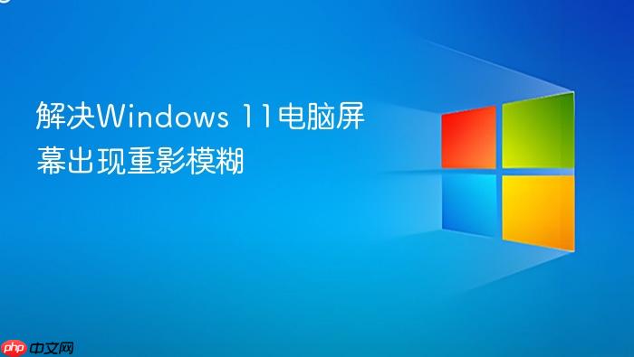 解决windows 11电脑屏幕出现重影模糊