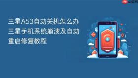 三星A53自动关机怎么办 三星手机系统崩溃及自动重启修复教程