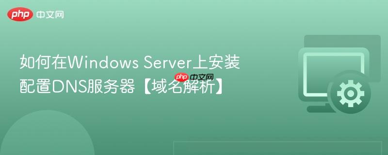 如何在windows server上安装配置dns服务器【域名解析】