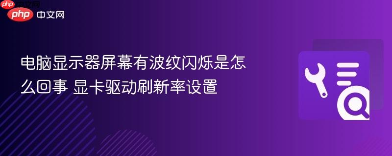 电脑显示器屏幕有波纹闪烁是怎么回事 显卡驱动刷新率设置