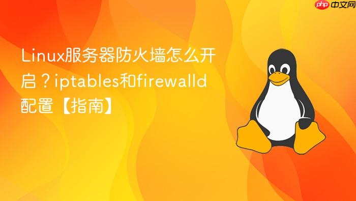 linux服务器防火墙怎么开启?iptables和firewalld配置【指南】