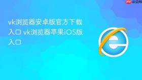 vk浏览器安卓版官方下载入口 vk浏览器苹果ios版入口