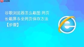 谷歌浏览器怎么截图 网页长截屏与全网页保存方法【步骤】