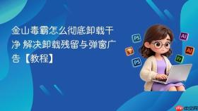 金山毒霸怎么彻底卸载干净 解决卸载残留与弹窗广告【教程】