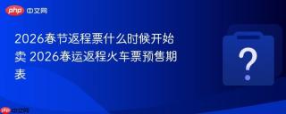 2026春节返程票什么时候开始卖 2026春运返程火车票预售期表