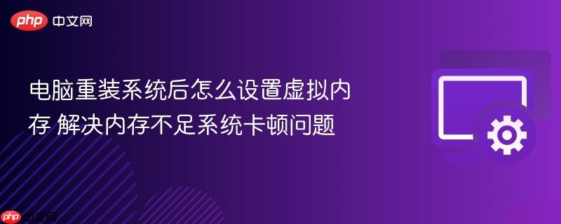 电脑重装系统后怎么设置虚拟内存 解决内存不足系统卡顿问题