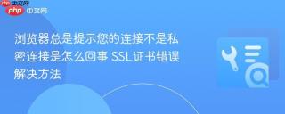 浏览器总是提示您的连接不是私密连接是怎么回事 SSL证书错误解决方法