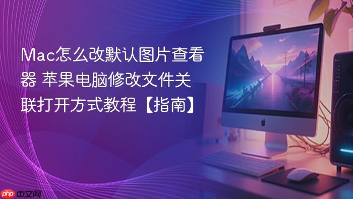 mac怎么改默认图片查看器 苹果电脑修改文件关联打开方式教程【指南】