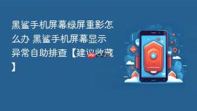 黑鲨手机屏幕绿屏重影怎么办 黑鲨手机屏幕显示异常自助排查【建议收藏】