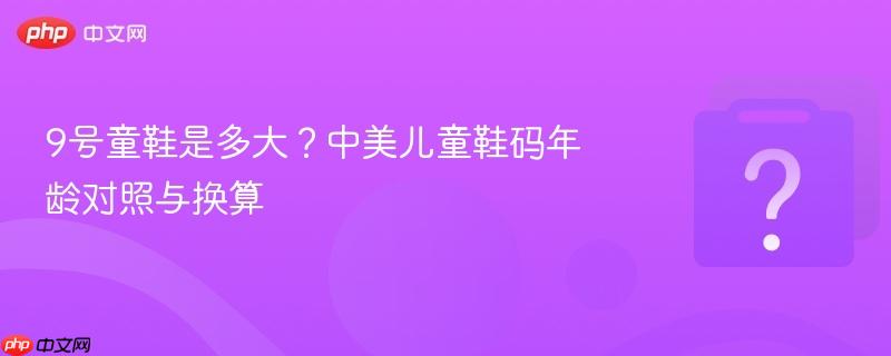 9号童鞋是多大?中美儿童鞋码年龄对照与换算