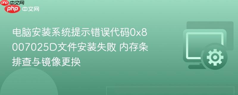 电脑安装系统提示错误代码0x8007025d文件安装失败 内存条排查与镜像更换