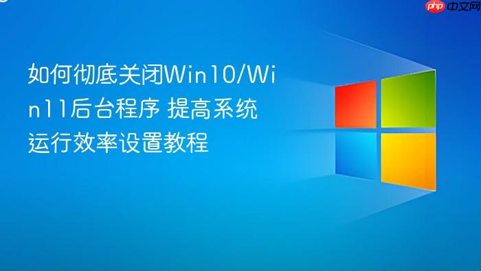 如何彻底关闭win10/win11后台程序 提高系统运行效率设置教程