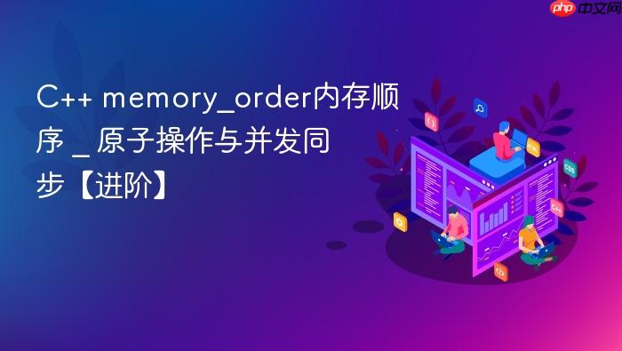 c++ memory_order内存顺序 _ 原子操作与并发同步【进阶】