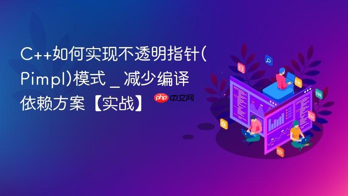 c++如何实现不透明指针(pimpl)模式 _ 减少编译依赖方案【实战】