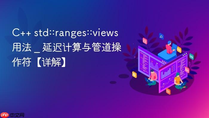 c++ std::ranges::views用法 _ 延迟计算与管道操作符【详解】