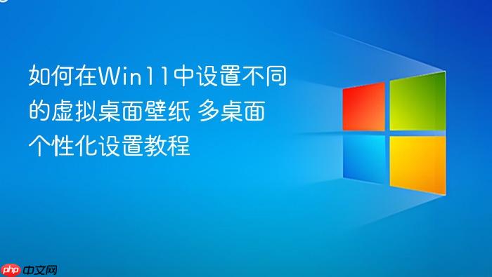 如何在win11中设置不同的虚拟桌面壁纸 多桌面个性化设置教程
