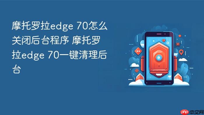 摩托罗拉edge 70怎么关闭后台程序 摩托罗拉edge 70一键清理后台