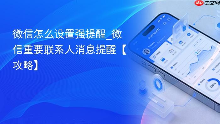 微信怎么设置强提醒_微信重要联系人消息提醒【攻略】